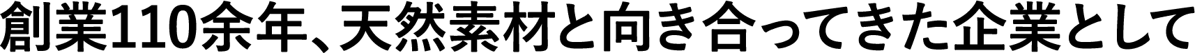 創業110余年、天然素材と向き合ってきた企業として