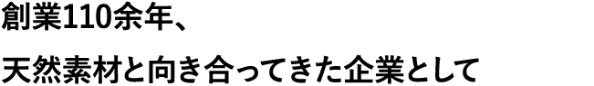 創業110余年、天然素材と向き合ってきた企業として