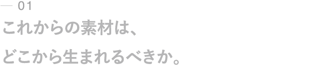01｜これからの素材は、どこから生まれるべきか。