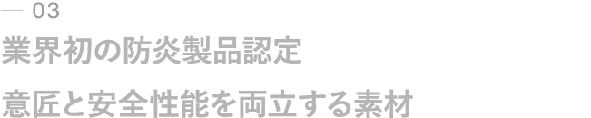 03｜業界初の防炎製品認定｜意匠と安全性能を両立する素材